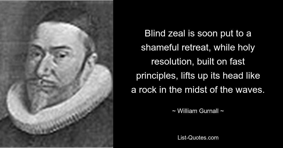 Blind zeal is soon put to a shameful retreat, while holy resolution, built on fast principles, lifts up its head like a rock in the midst of the waves. — © William Gurnall