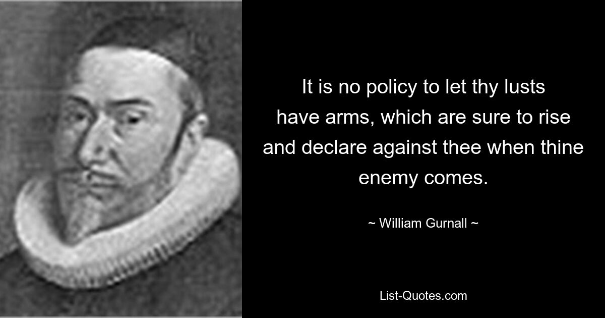 It is no policy to let thy lusts have arms, which are sure to rise and declare against thee when thine enemy comes. — © William Gurnall