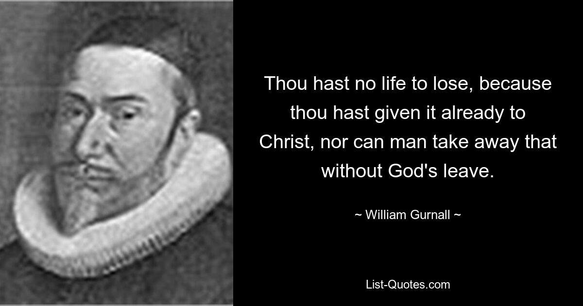 Du hast kein Leben zu verlieren, weil du es bereits Christus gegeben hast, und der Mensch kann es auch nicht ohne Gottes Erlaubnis wegnehmen. — © William Gurnall