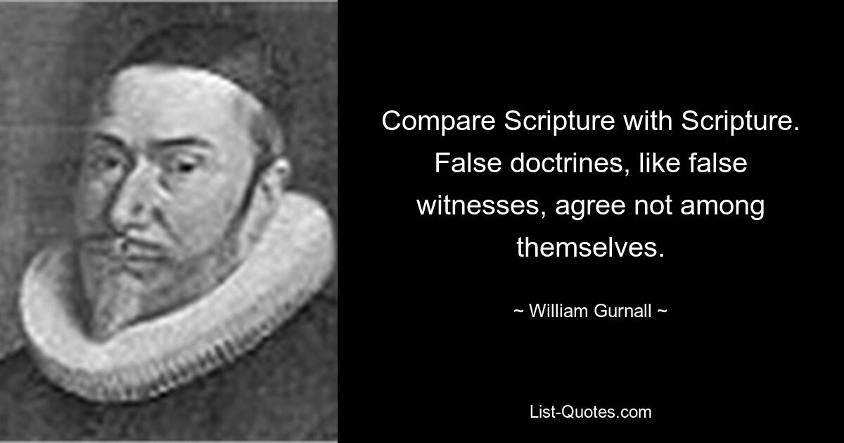 Compare Scripture with Scripture. False doctrines, like false witnesses, agree not among themselves. — © William Gurnall