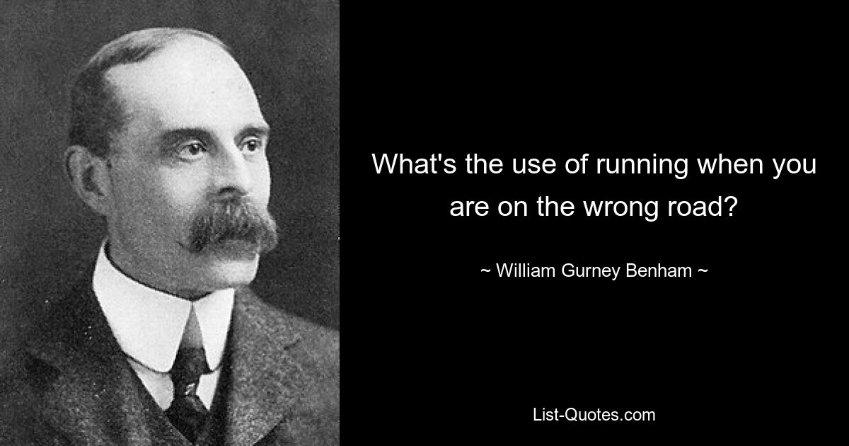 What's the use of running when you are on the wrong road? — © William Gurney Benham