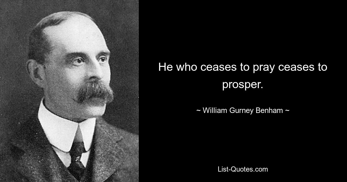 He who ceases to pray ceases to prosper. — © William Gurney Benham