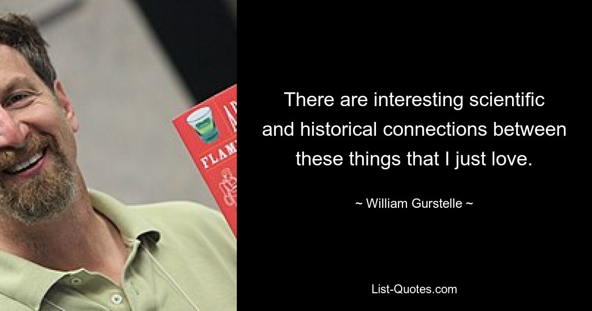There are interesting scientific and historical connections between these things that I just love. — © William Gurstelle