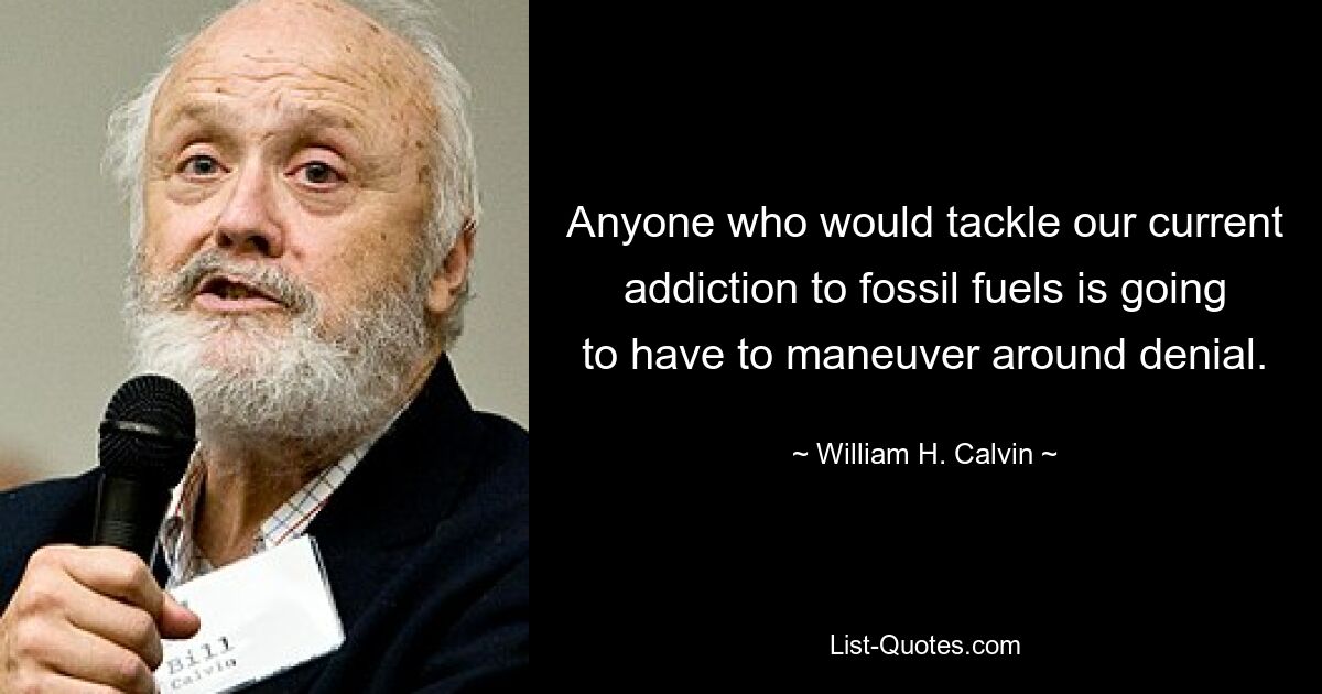 Anyone who would tackle our current addiction to fossil fuels is going to have to maneuver around denial. — © William H. Calvin