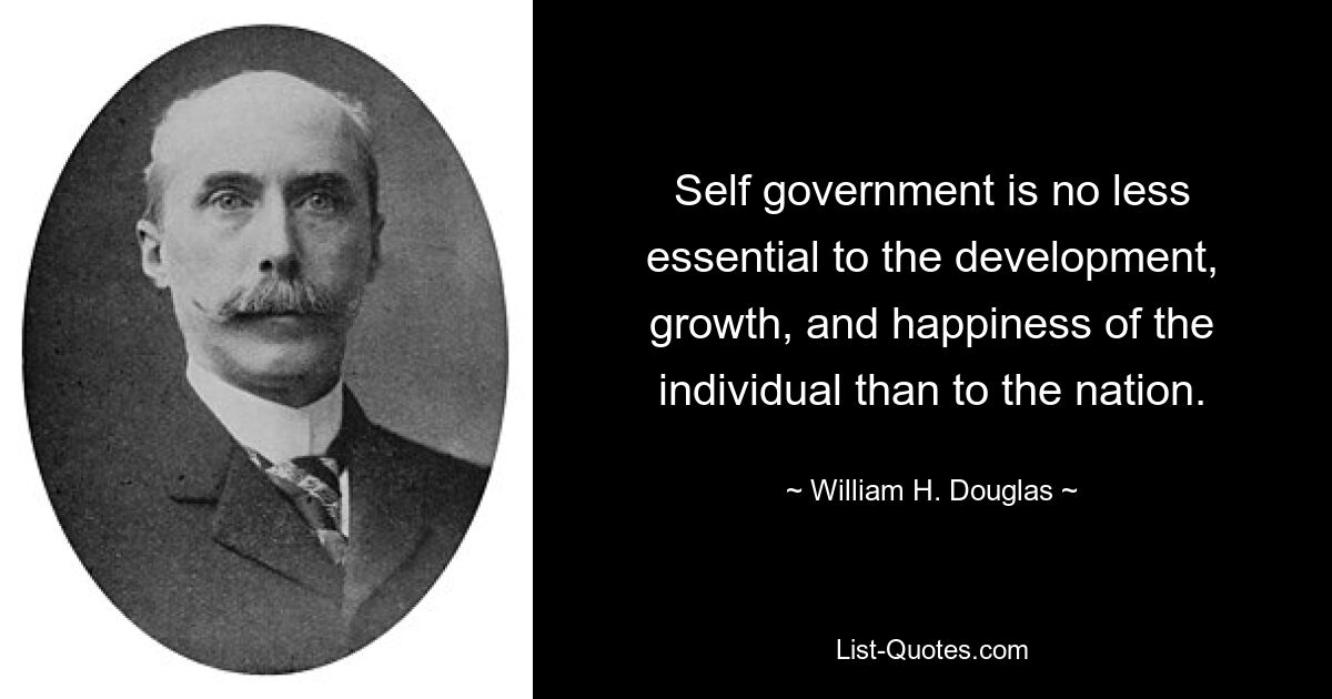 Self government is no less essential to the development, growth, and happiness of the individual than to the nation. — © William H. Douglas