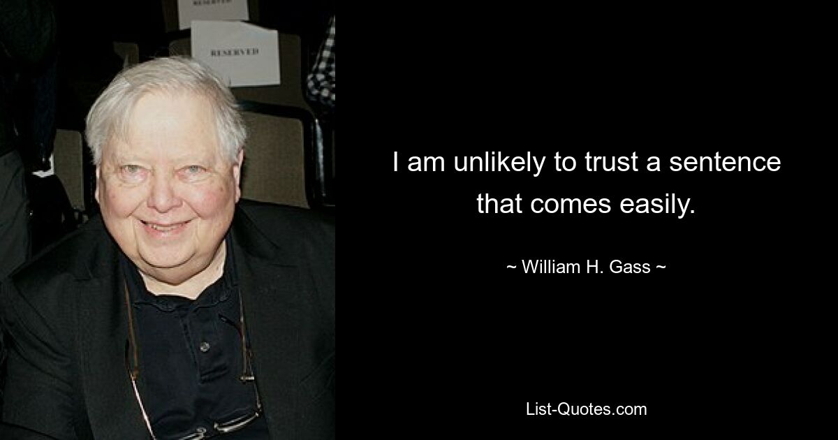 I am unlikely to trust a sentence that comes easily. — © William H. Gass