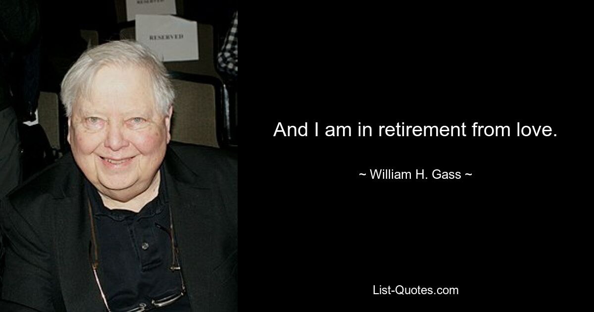 And I am in retirement from love. — © William H. Gass