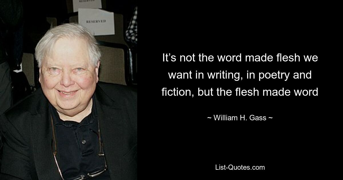 Нам нужно не слово, ставшее плотью в письменной форме, в поэзии и художественной литературе, а слово, ставшее плотью — © Уильям Х. Гасс