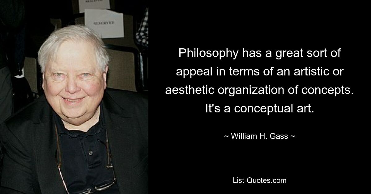 Philosophy has a great sort of appeal in terms of an artistic or aesthetic organization of concepts. It's a conceptual art. — © William H. Gass