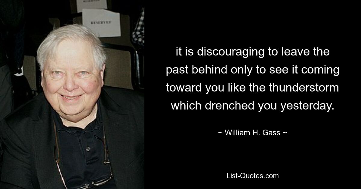 it is discouraging to leave the past behind only to see it coming toward you like the thunderstorm which drenched you yesterday. — © William H. Gass