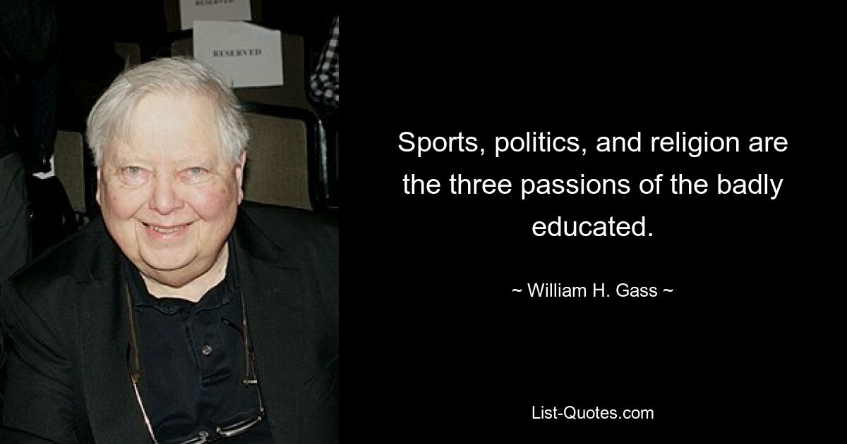 Sports, politics, and religion are the three passions of the badly educated. — © William H. Gass