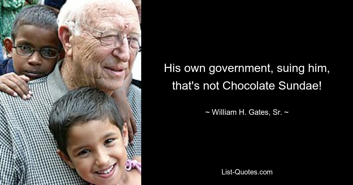 His own government, suing him, that's not Chocolate Sundae! — © William H. Gates, Sr.