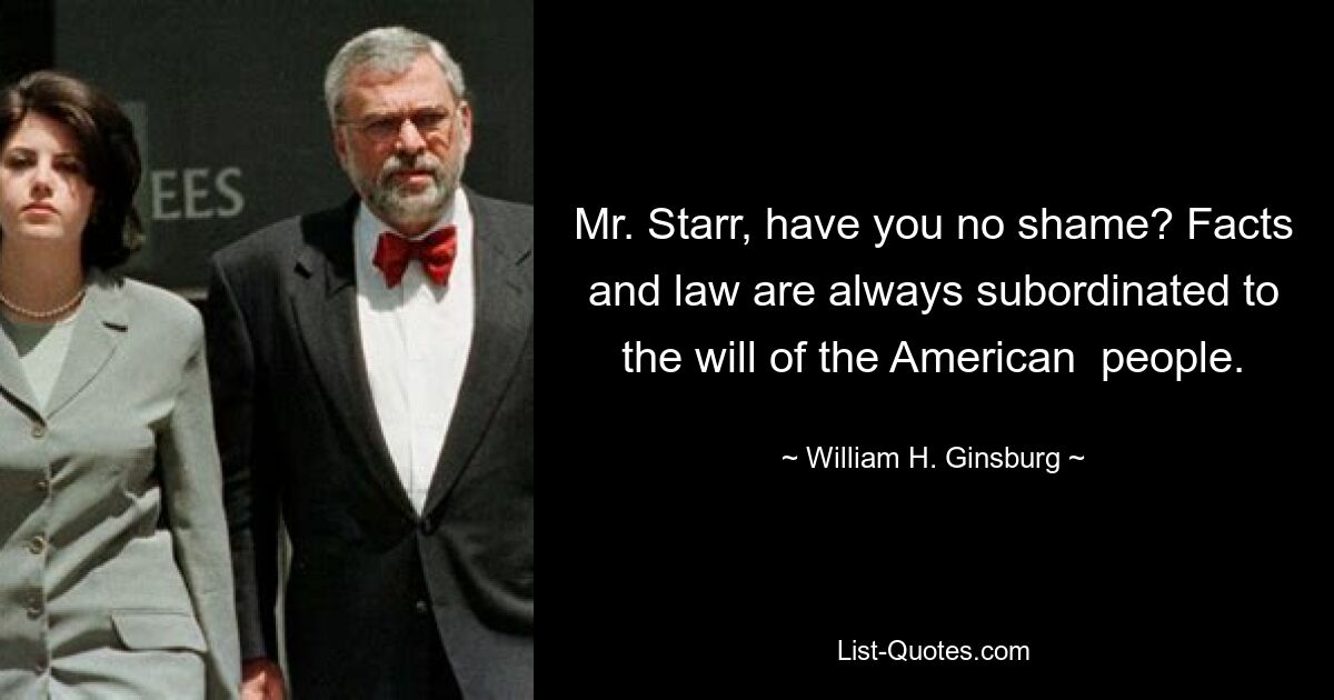 Mr. Starr, have you no shame? Facts and law are always subordinated to the will of the American  people. — © William H. Ginsburg