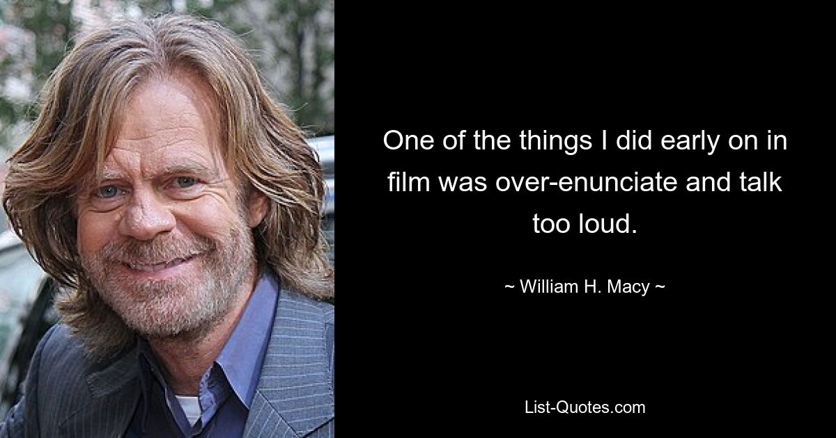 One of the things I did early on in film was over-enunciate and talk too loud. — © William H. Macy