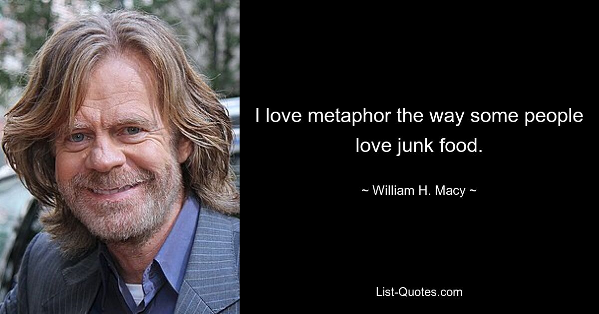 I love metaphor the way some people love junk food. — © William H. Macy