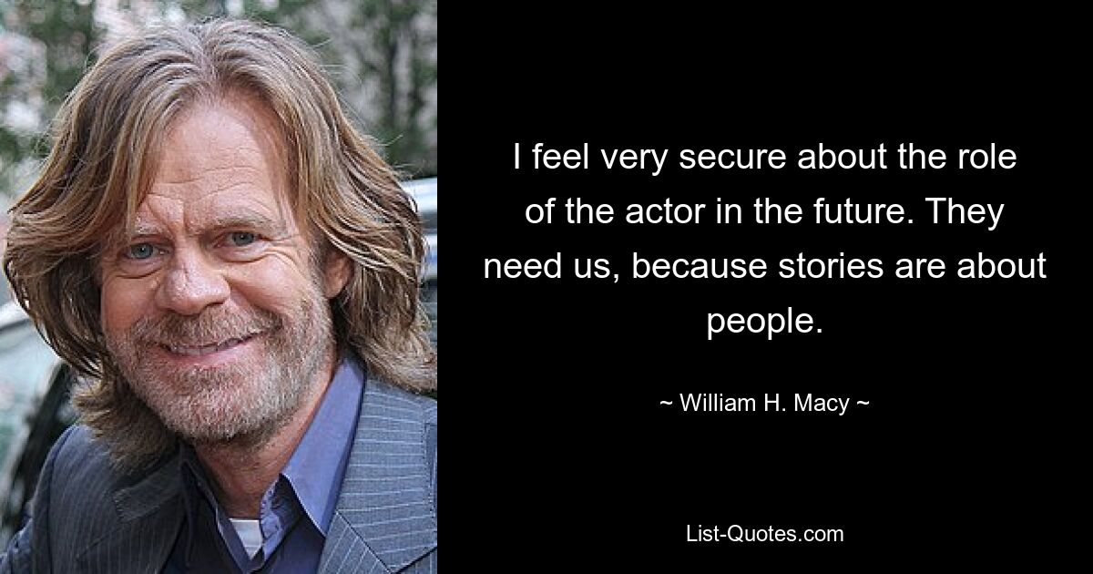 I feel very secure about the role of the actor in the future. They need us, because stories are about people. — © William H. Macy