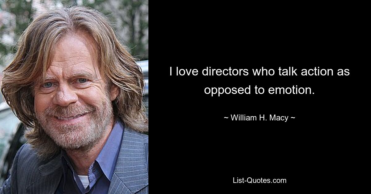 I love directors who talk action as opposed to emotion. — © William H. Macy