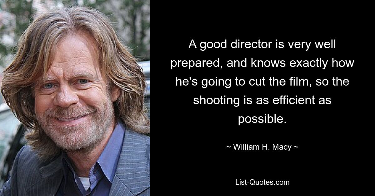 A good director is very well prepared, and knows exactly how he's going to cut the film, so the shooting is as efficient as possible. — © William H. Macy