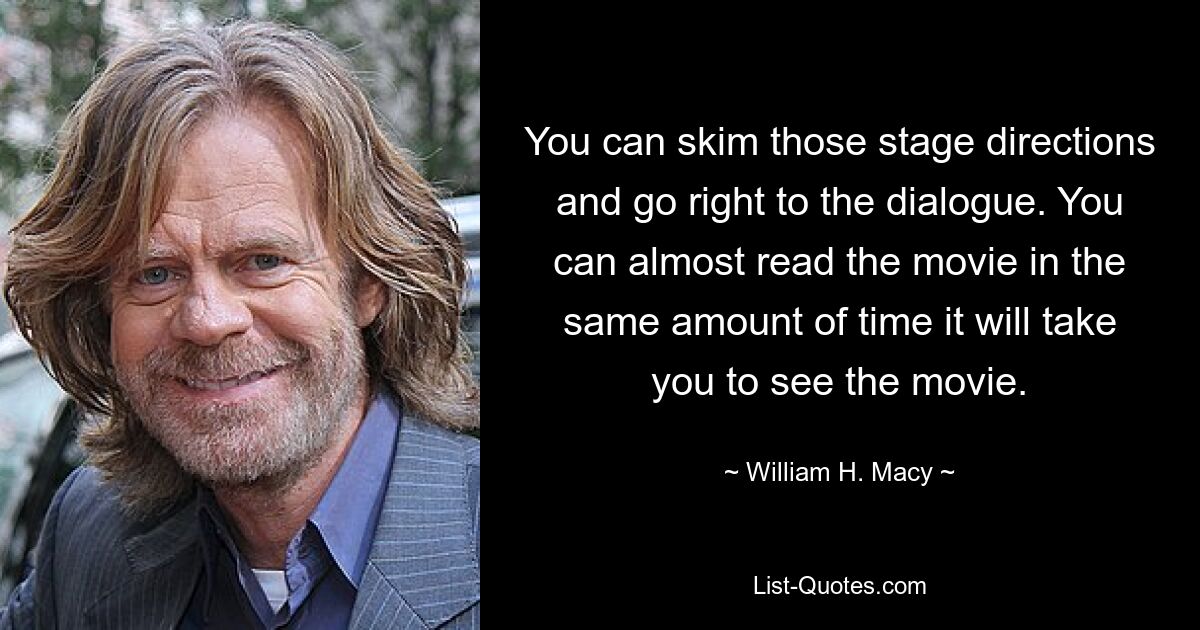 You can skim those stage directions and go right to the dialogue. You can almost read the movie in the same amount of time it will take you to see the movie. — © William H. Macy