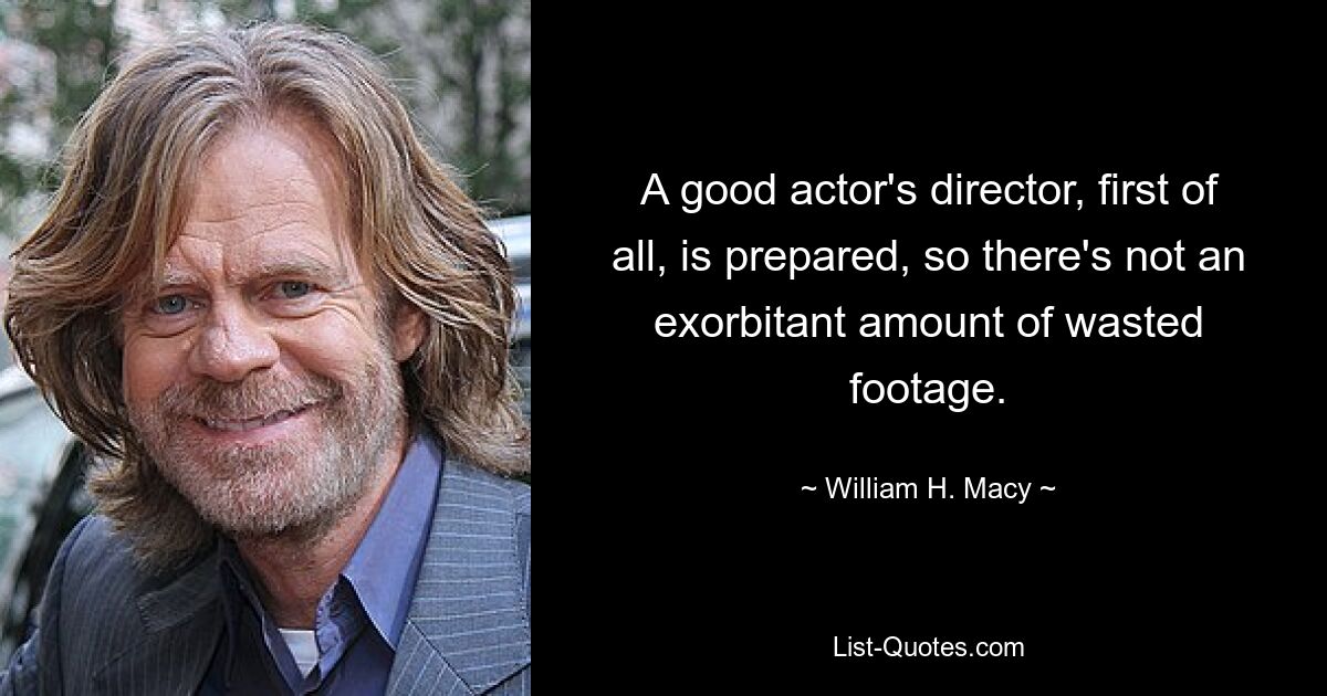 A good actor's director, first of all, is prepared, so there's not an exorbitant amount of wasted footage. — © William H. Macy