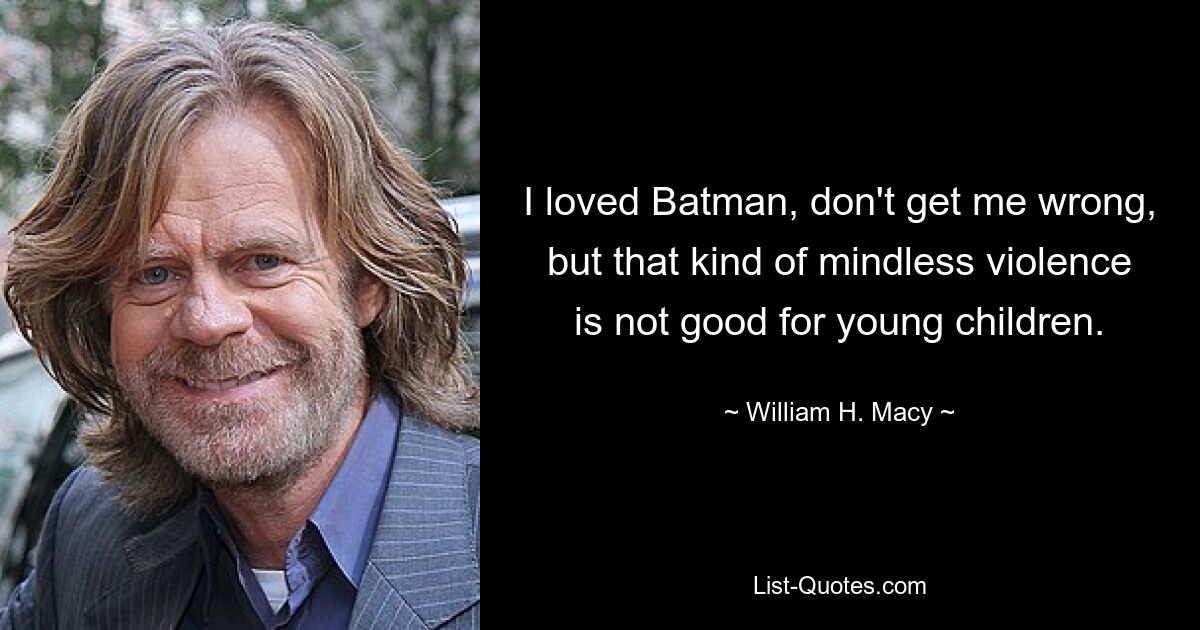 I loved Batman, don't get me wrong, but that kind of mindless violence is not good for young children. — © William H. Macy