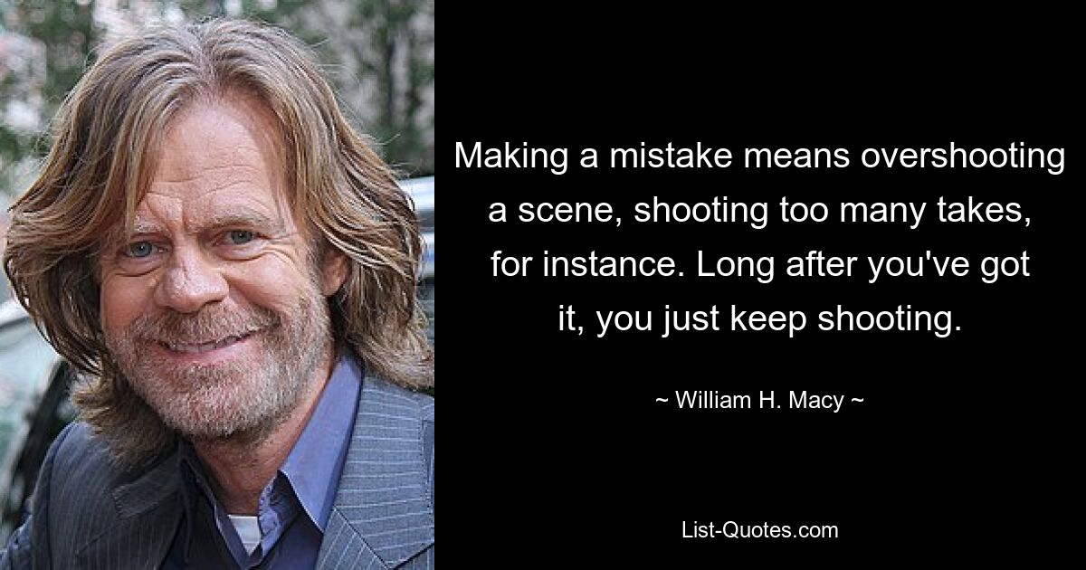 Making a mistake means overshooting a scene, shooting too many takes, for instance. Long after you've got it, you just keep shooting. — © William H. Macy