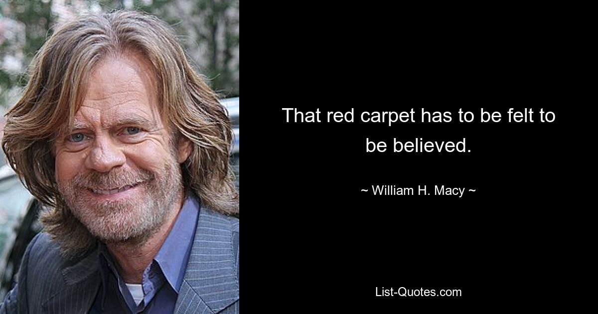 That red carpet has to be felt to be believed. — © William H. Macy