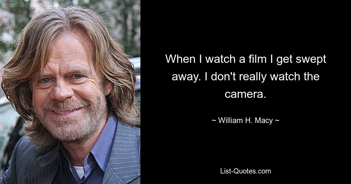 When I watch a film I get swept away. I don't really watch the camera. — © William H. Macy