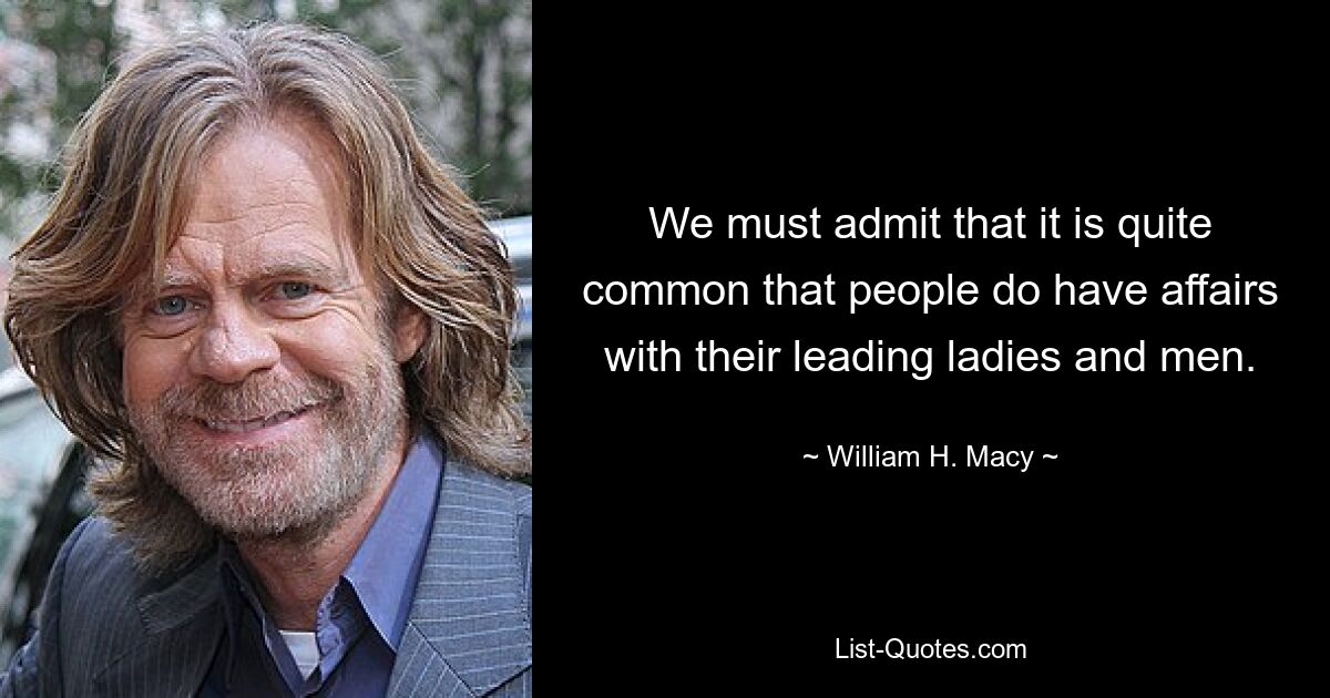 We must admit that it is quite common that people do have affairs with their leading ladies and men. — © William H. Macy