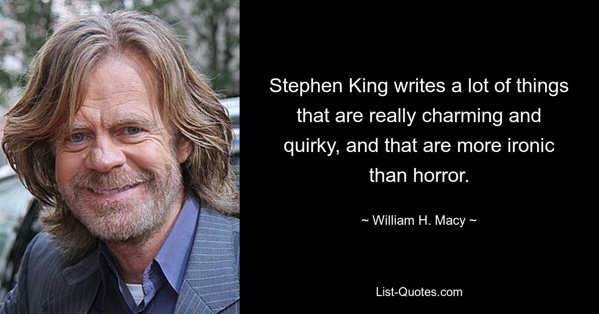 Stephen King writes a lot of things that are really charming and quirky, and that are more ironic than horror. — © William H. Macy