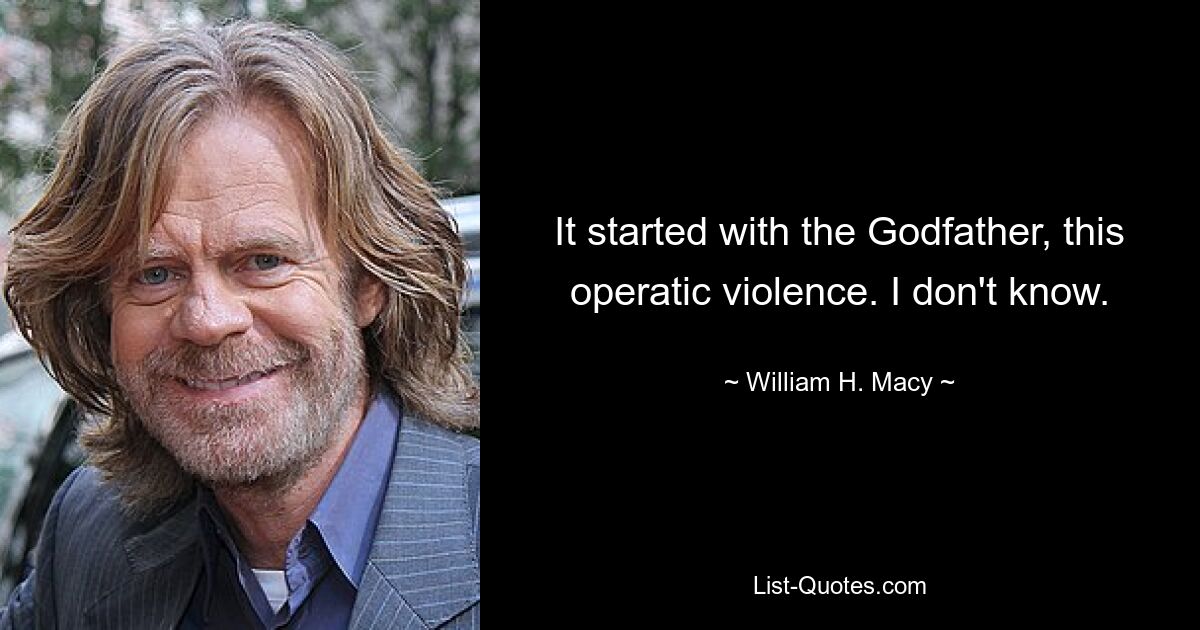 It started with the Godfather, this operatic violence. I don't know. — © William H. Macy