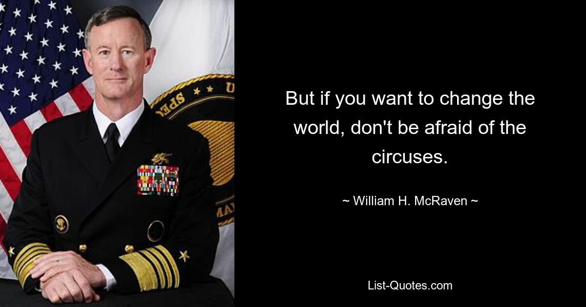 But if you want to change the world, don't be afraid of the circuses. — © William H. McRaven