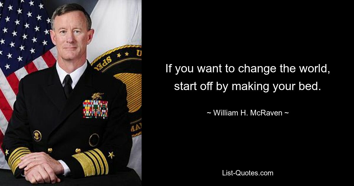 If you want to change the world, start off by making your bed. — © William H. McRaven