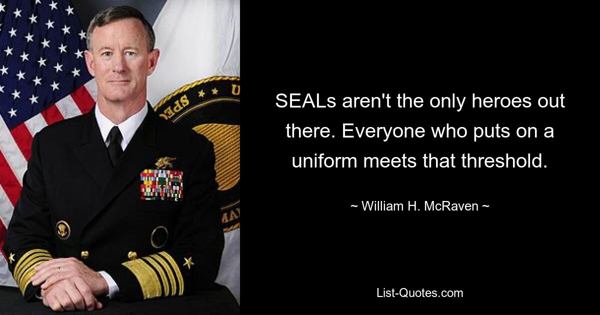 SEALs aren't the only heroes out there. Everyone who puts on a uniform meets that threshold. — © William H. McRaven