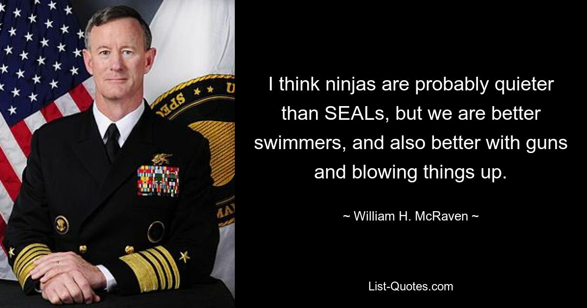 I think ninjas are probably quieter than SEALs, but we are better swimmers, and also better with guns and blowing things up. — © William H. McRaven