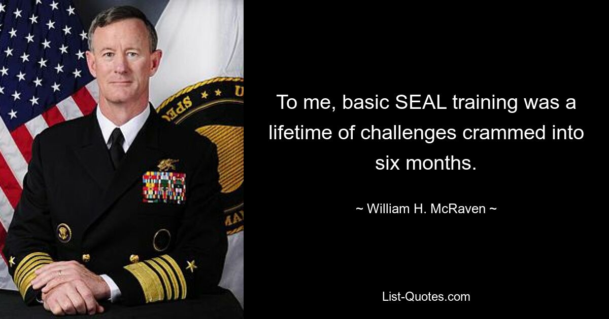 To me, basic SEAL training was a lifetime of challenges crammed into six months. — © William H. McRaven