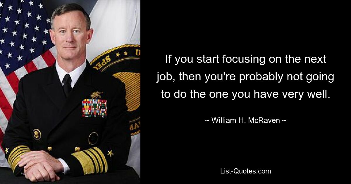 If you start focusing on the next job, then you're probably not going to do the one you have very well. — © William H. McRaven