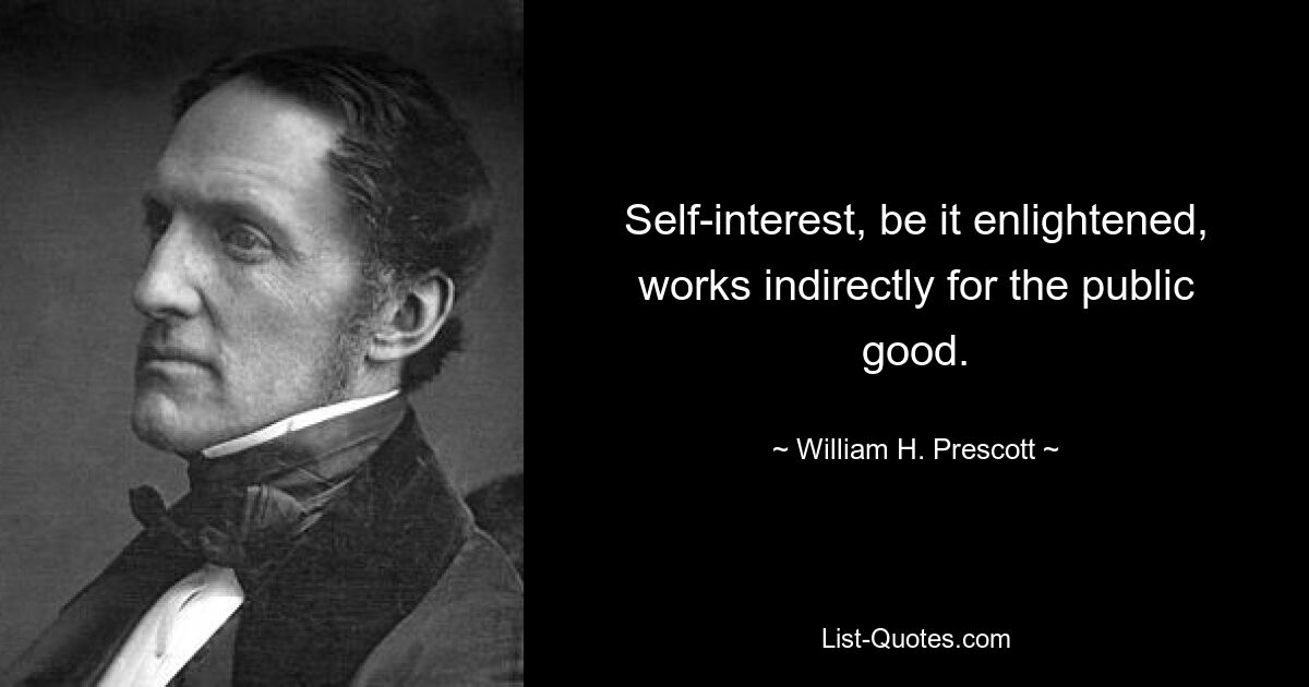 Self-interest, be it enlightened, works indirectly for the public good. — © William H. Prescott