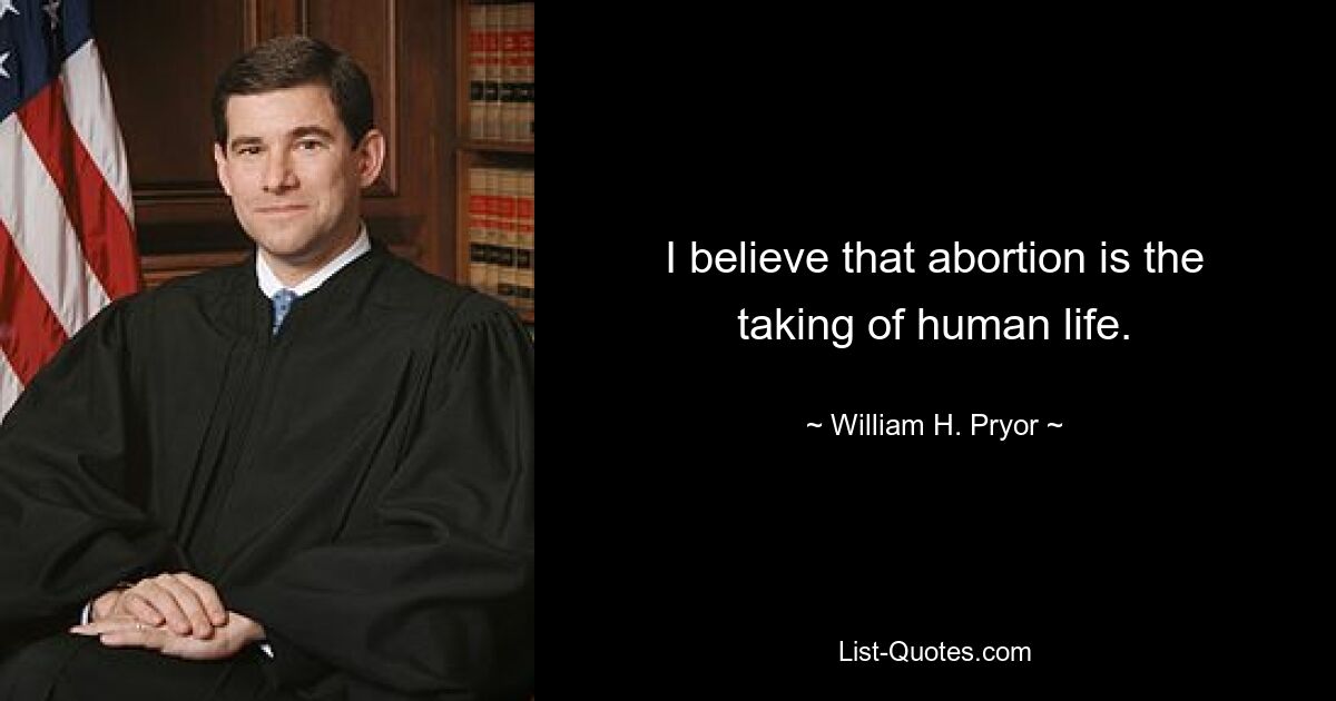 I believe that abortion is the taking of human life. — © William H. Pryor