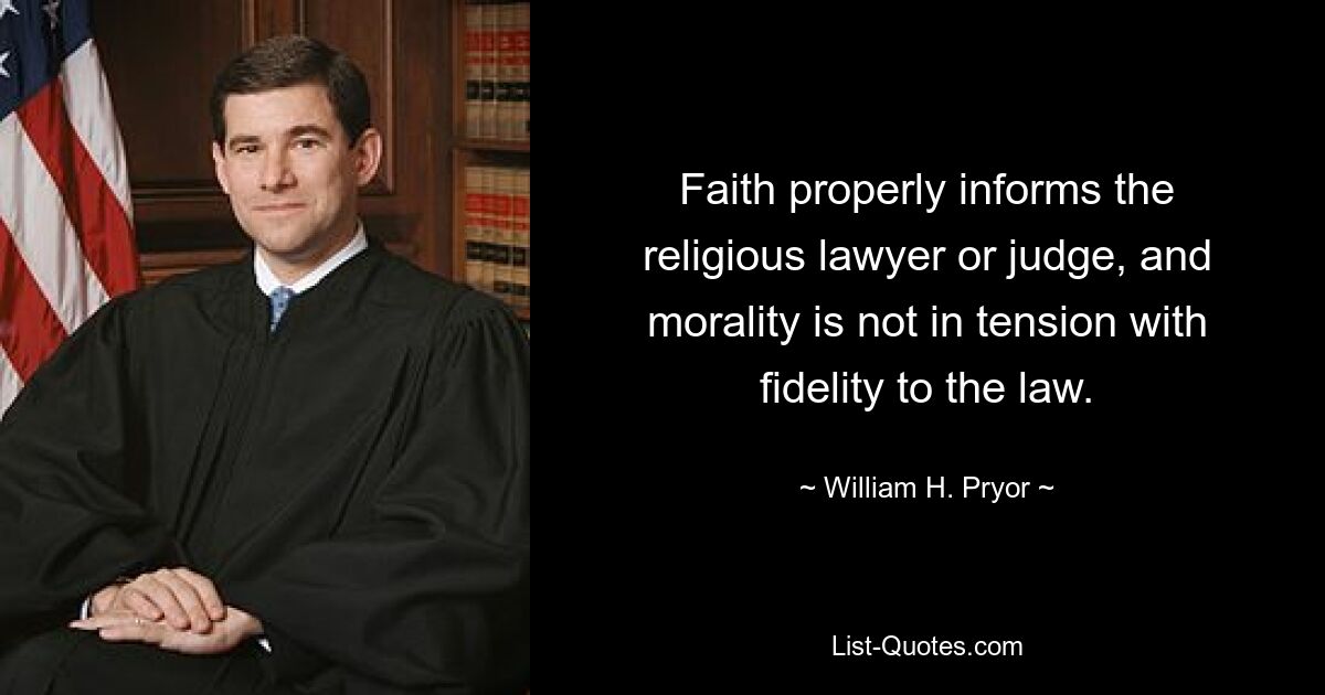 Faith properly informs the religious lawyer or judge, and morality is not in tension with fidelity to the law. — © William H. Pryor