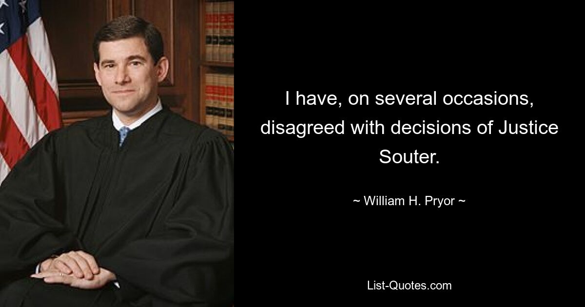 I have, on several occasions, disagreed with decisions of Justice Souter. — © William H. Pryor