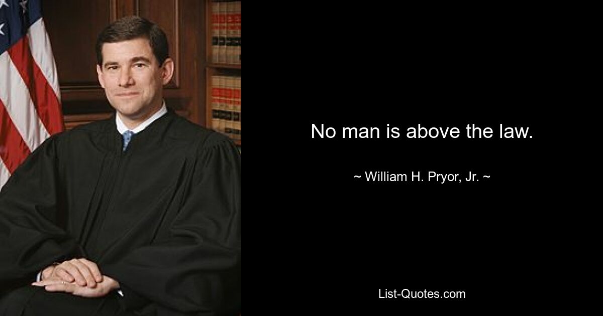 No man is above the law. — © William H. Pryor, Jr.