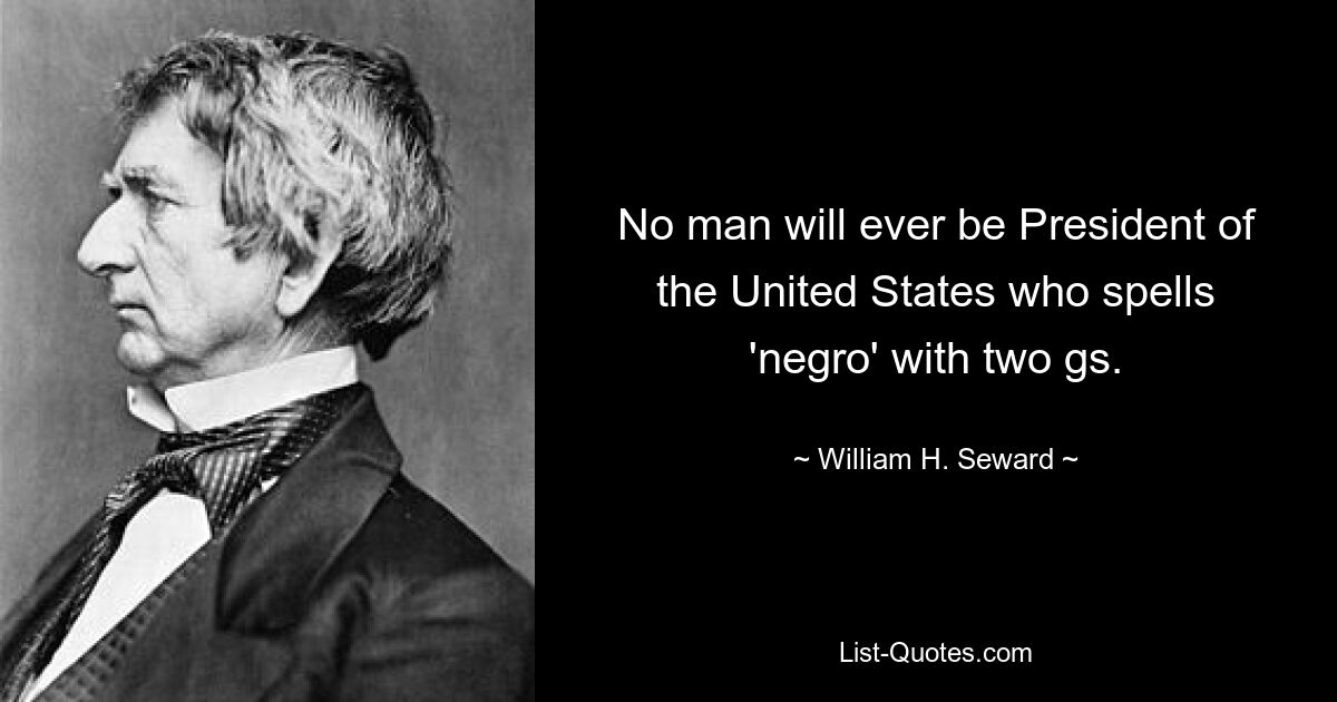 No man will ever be President of the United States who spells 'negro' with two gs. — © William H. Seward