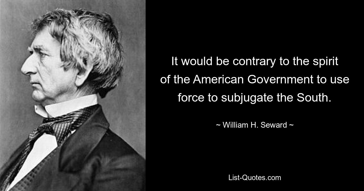 It would be contrary to the spirit of the American Government to use force to subjugate the South. — © William H. Seward