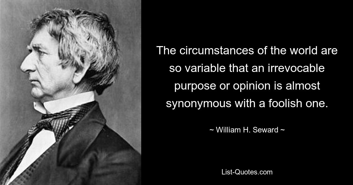 Обстоятельства мира настолько изменчивы, что необратимая цель или мнение почти синонимы глупости. — © Уильям Х. Сьюард 