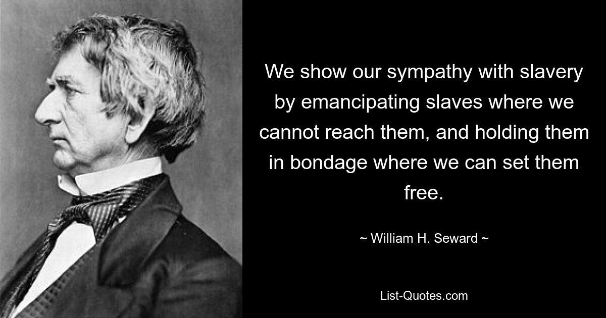 We show our sympathy with slavery by emancipating slaves where we cannot reach them, and holding them in bondage where we can set them free. — © William H. Seward