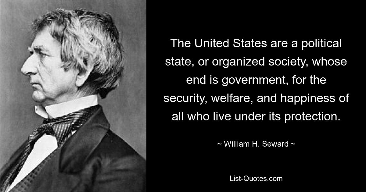 Соединенные Штаты являются политическим государством или организованным обществом, целью которого является правительство, обеспечивающее безопасность, благополучие и счастье всех, кто живет под его защитой. — © Уильям Х. Сьюард 