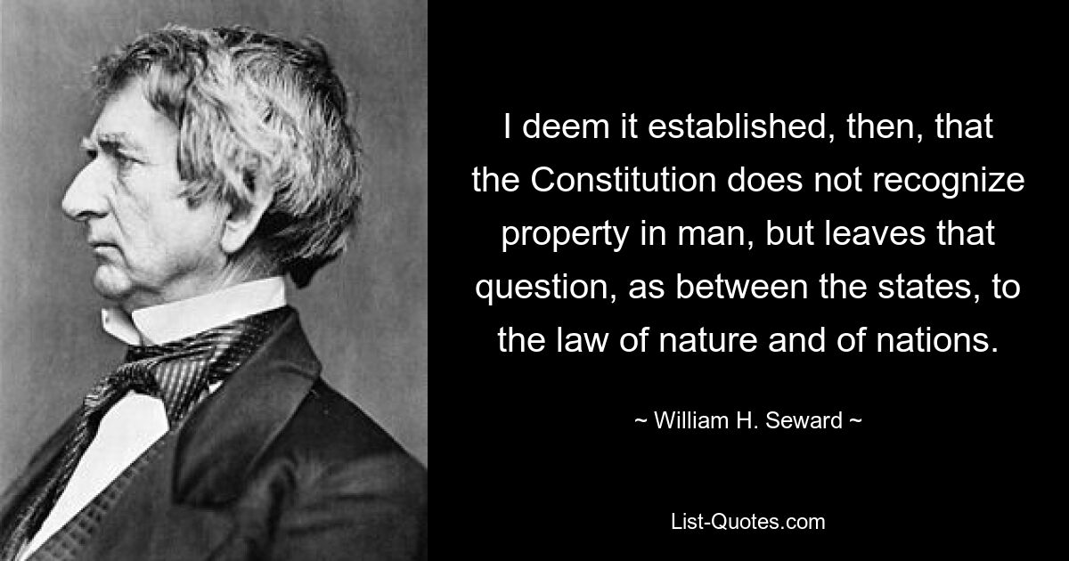 I deem it established, then, that the Constitution does not recognize property in man, but leaves that question, as between the states, to the law of nature and of nations. — © William H. Seward