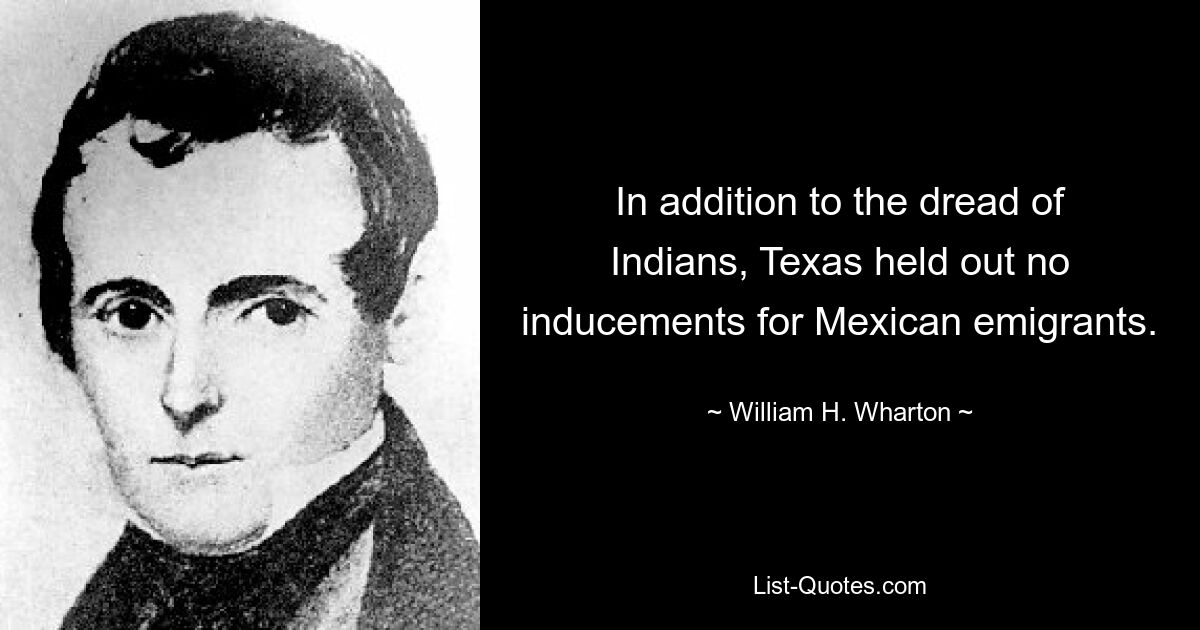 In addition to the dread of Indians, Texas held out no inducements for Mexican emigrants. — © William H. Wharton