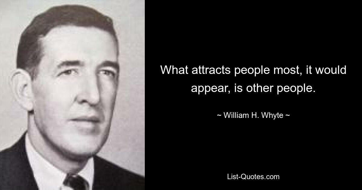 What attracts people most, it would appear, is other people. — © William H. Whyte